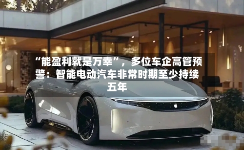 “能盈利就是万幸	”	，多位车企高管预警：智能电动汽车非常时期至少持续五年-第2张图片