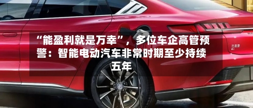 “能盈利就是万幸”，多位车企高管预警：智能电动汽车非常时期至少持续五年