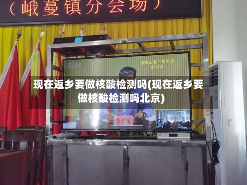 现在返乡要做核酸检测吗(现在返乡要做核酸检测吗北京)