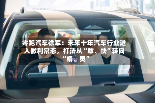 零跑汽车徐军：未来十年汽车行业进入微利常态，打法从“敢、快”转向“精、灵”