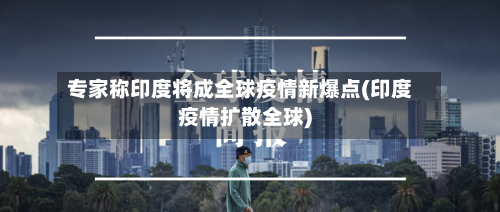 专家称印度将成全球疫情新爆点(印度疫情扩散全球)