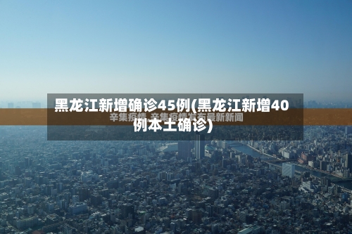 黑龙江新增确诊45例(黑龙江新增40例本土确诊)