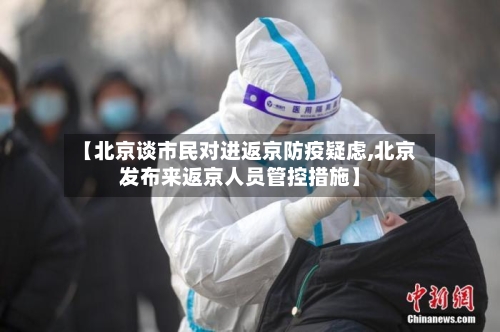 【北京谈市民对进返京防疫疑虑,北京发布来返京人员管控措施】