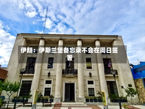 伊朗：伊斯兰堡备忘录不会在周日签署-第2张图片