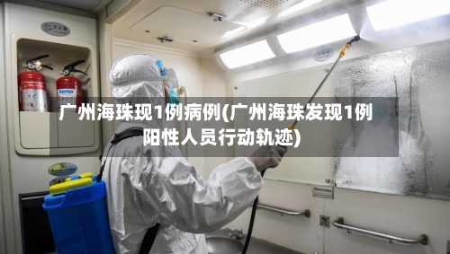 广州海珠现1例病例(广州海珠发现1例阳性人员行动轨迹)-第2张图片