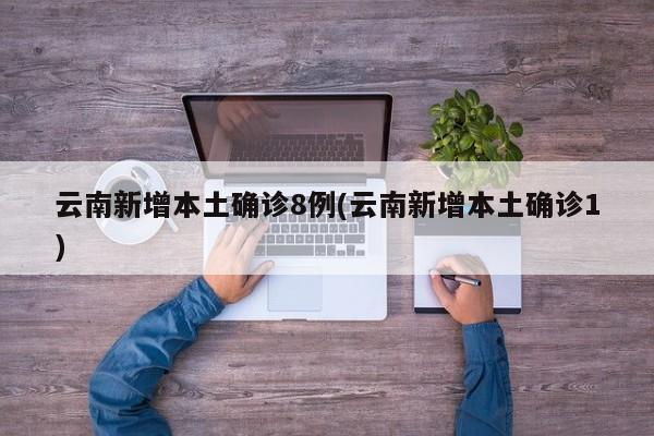 云南新增本土确诊8例(云南新增本土确诊1)