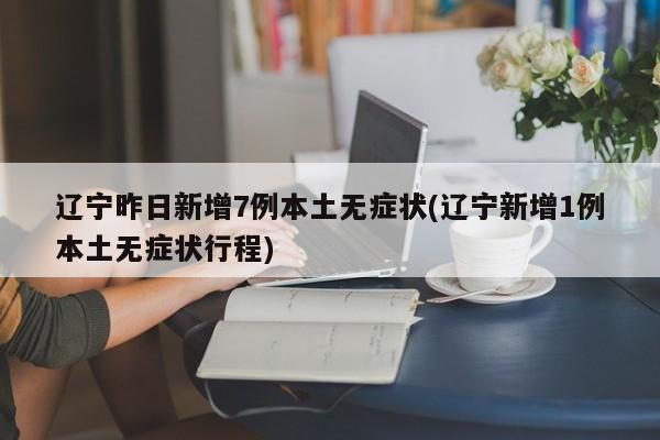 辽宁昨日新增7例本土无症状(辽宁新增1例本土无症状行程)