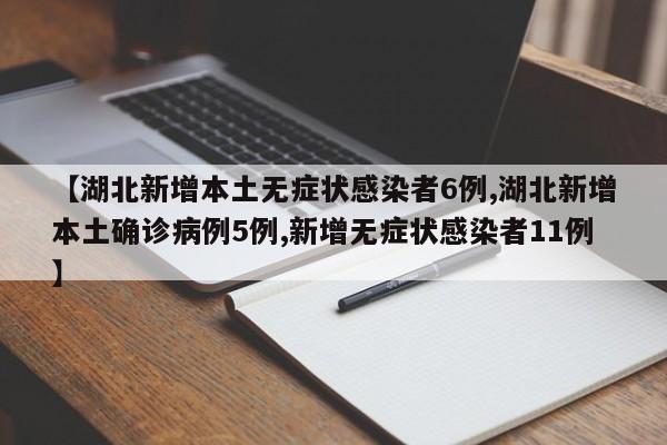 【湖北新增本土无症状感染者6例,湖北新增本土确诊病例5例,新增无症状感染者11例】