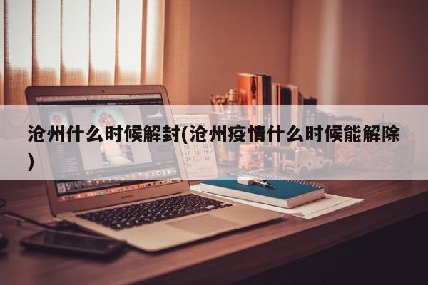 沧州什么时候解封(沧州疫情什么时候能解除)