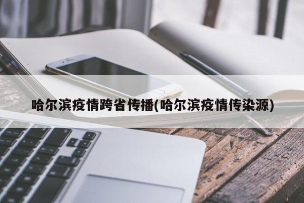 哈尔滨疫情跨省传播(哈尔滨疫情传染源)