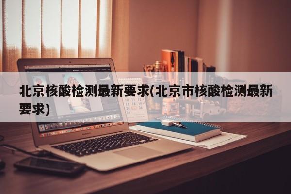 北京核酸检测最新要求(北京市核酸检测最新要求)