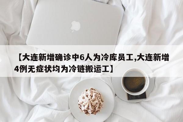 【大连新增确诊中6人为冷库员工,大连新增4例无症状均为冷链搬运工】
