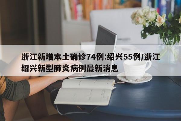 浙江新增本土确诊74例:绍兴55例/浙江绍兴新型肺炎病例最新消息