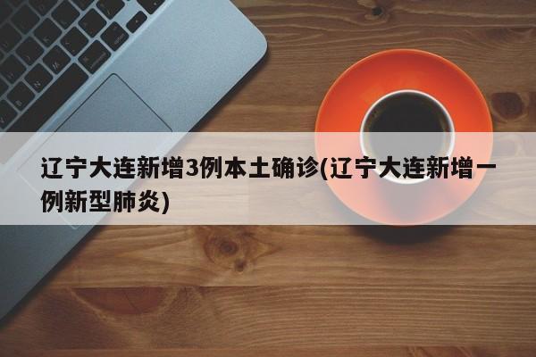 辽宁大连新增3例本土确诊(辽宁大连新增一例新型肺炎)