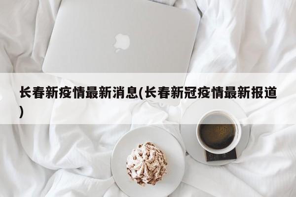 长春新疫情最新消息(长春新冠疫情最新报道)