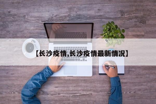 【长沙疫情,长沙疫情最新情况】