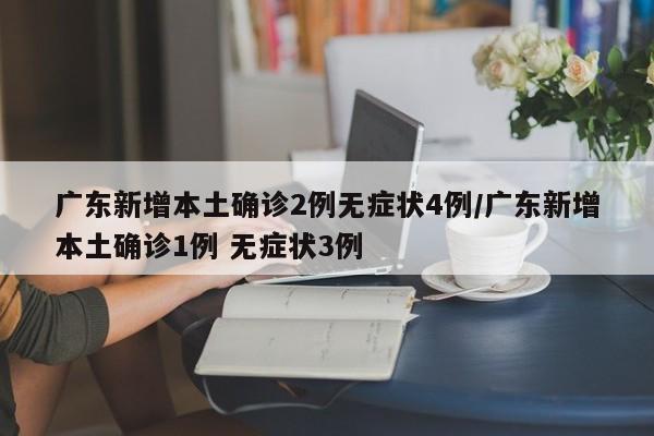 广东新增本土确诊2例无症状4例/广东新增本土确诊1例 无症状3例
