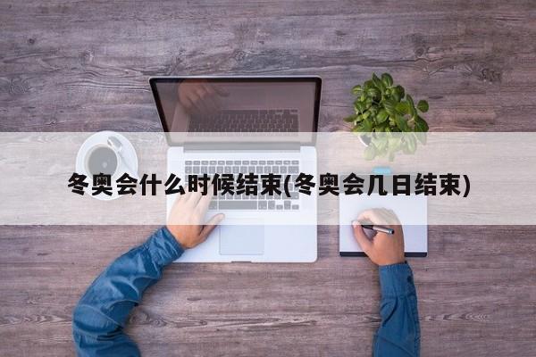 冬奥会什么时候结束(冬奥会几日结束)
