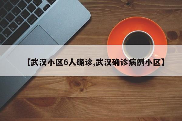 【武汉小区6人确诊,武汉确诊病例小区】