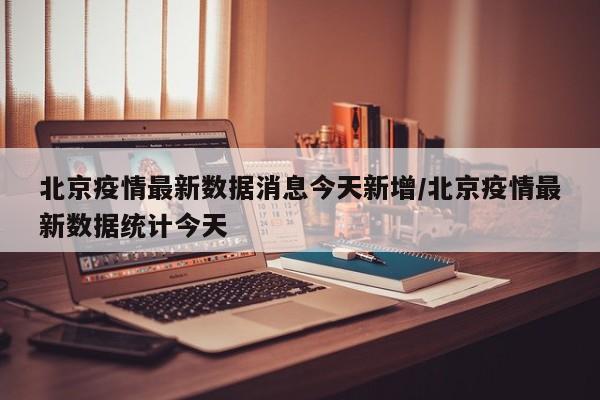 北京疫情最新数据消息今天新增/北京疫情最新数据统计今天