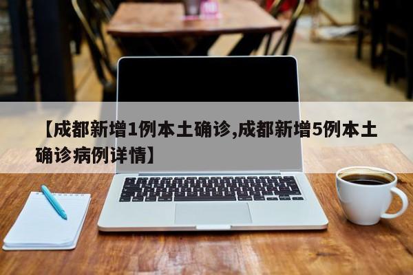【成都新增1例本土确诊,成都新增5例本土确诊病例详情】