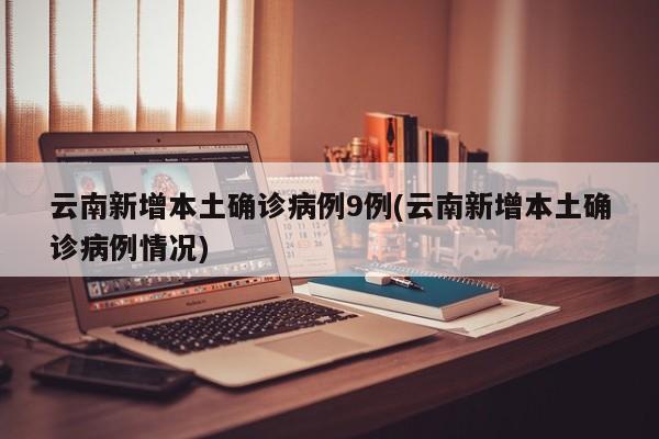 云南新增本土确诊病例9例(云南新增本土确诊病例情况)