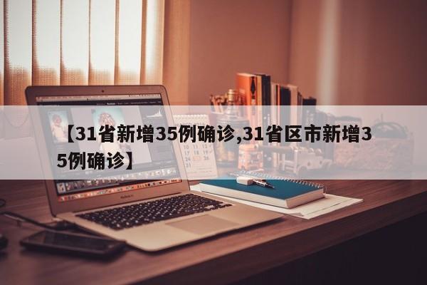 【31省新增35例确诊,31省区市新增35例确诊】