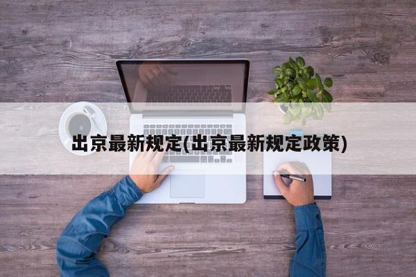 出京最新规定(出京最新规定政策)