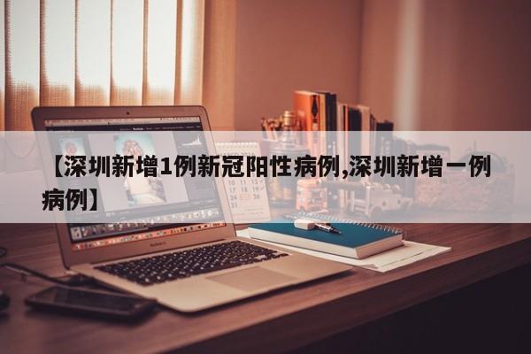 【深圳新增1例新冠阳性病例,深圳新增一例病例】