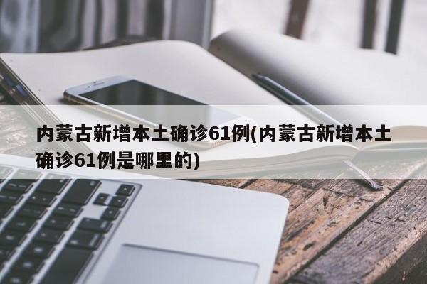 内蒙古新增本土确诊61例(内蒙古新增本土确诊61例是哪里的)