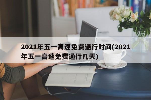 2021年五一高速免费通行时间(2021年五一高速免费通行几天)