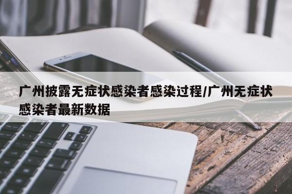 广州披露无症状感染者感染过程/广州无症状感染者最新数据