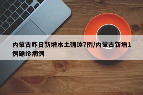 内蒙古昨日新增本土确诊7例/内蒙古新增1例确诊病例