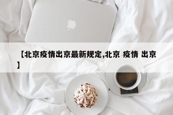 【北京疫情出京最新规定,北京 疫情 出京】