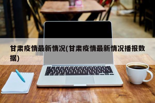 甘肃疫情最新情况(甘肃疫情最新情况播报数据)
