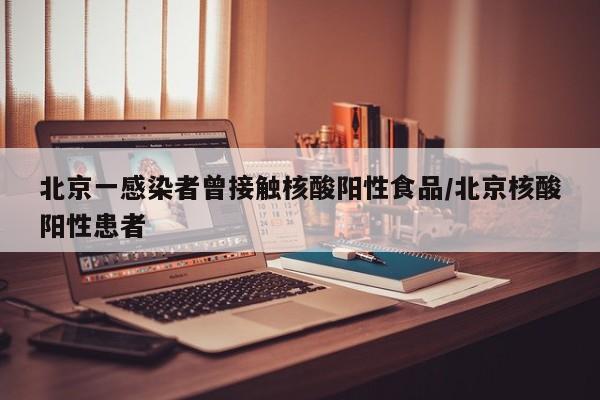 北京一感染者曾接触核酸阳性食品/北京核酸阳性患者