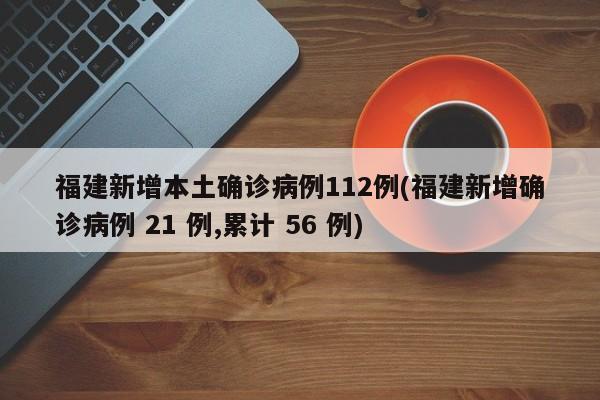 福建新增本土确诊病例112例(福建新增确诊病例 21 例,累计 56 例)