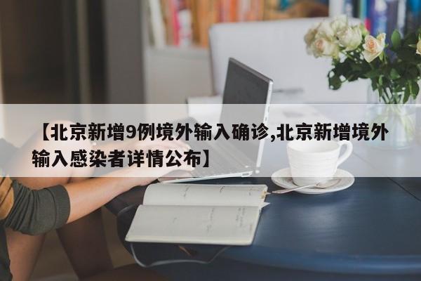 【北京新增9例境外输入确诊,北京新增境外输入感染者详情公布】