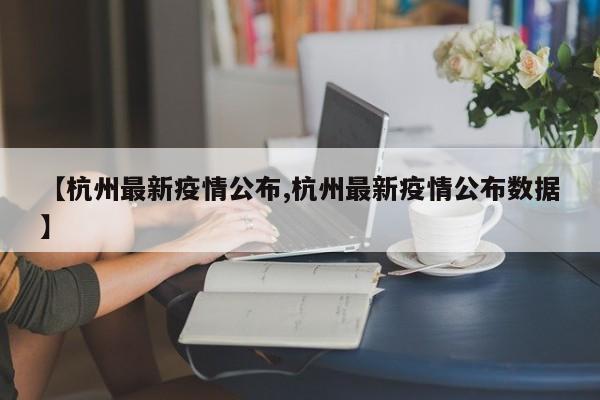 【杭州最新疫情公布,杭州最新疫情公布数据】