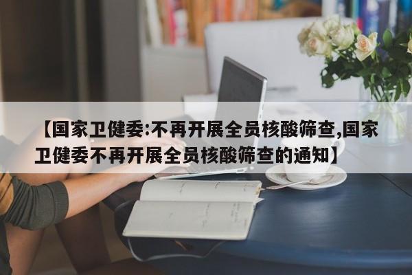 【国家卫健委:不再开展全员核酸筛查,国家卫健委不再开展全员核酸筛查的通知】