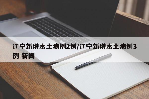 辽宁新增本土病例2例/辽宁新增本土病例3例 新闻