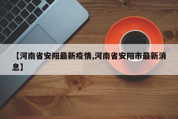 【河南省安阳最新疫情,河南省安阳市最新消息】