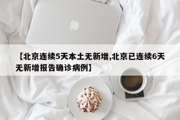 【北京连续5天本土无新增,北京已连续6天无新增报告确诊病例】