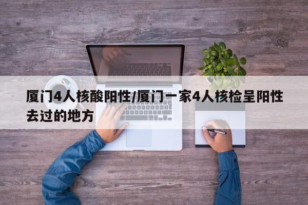 厦门4人核酸阳性/厦门一家4人核检呈阳性去过的地方