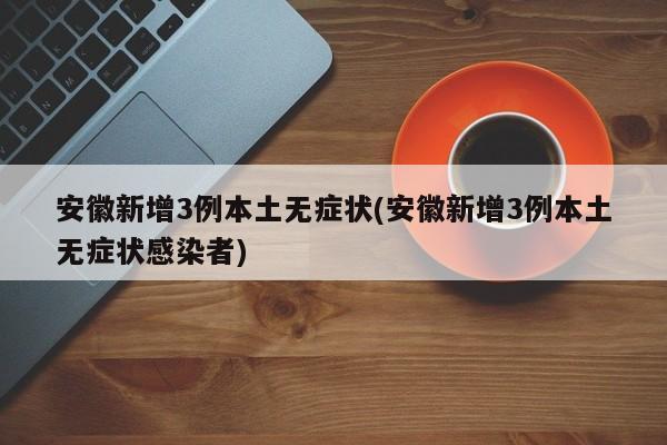 安徽新增3例本土无症状(安徽新增3例本土无症状感染者)