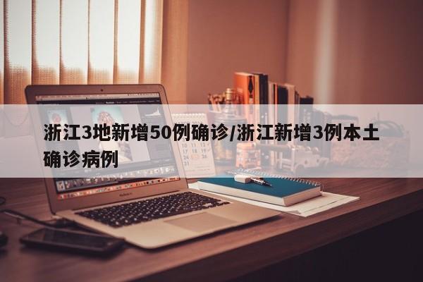 浙江3地新增50例确诊/浙江新增3例本土确诊病例