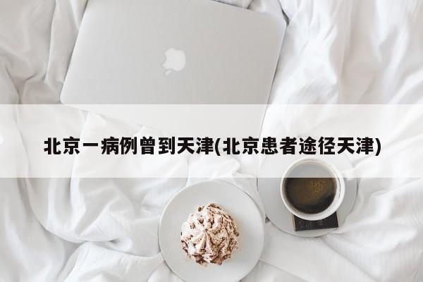 北京一病例曾到天津(北京患者途径天津)