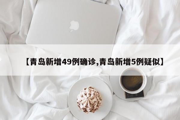 【青岛新增49例确诊,青岛新增5例疑似】