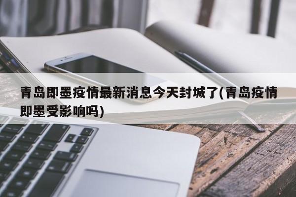 青岛即墨疫情最新消息今天封城了(青岛疫情即墨受影响吗)