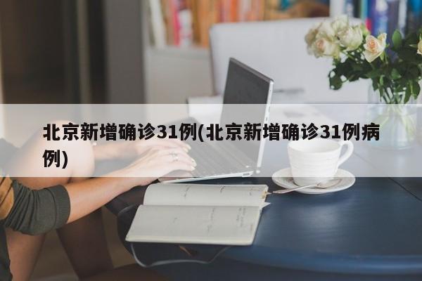 北京新增确诊31例(北京新增确诊31例病例)